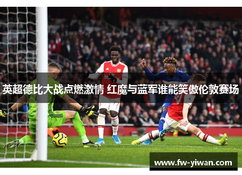 英超德比大战点燃激情 红魔与蓝军谁能笑傲伦敦赛场