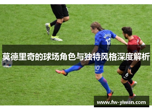 莫德里奇的球场角色与独特风格深度解析