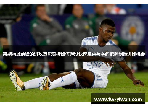 莱斯特城前锋的进攻意识解析如何通过快速反应与空间把握创造进球机会