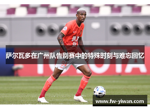 萨尔瓦多在广州队告别赛中的特殊时刻与难忘回忆