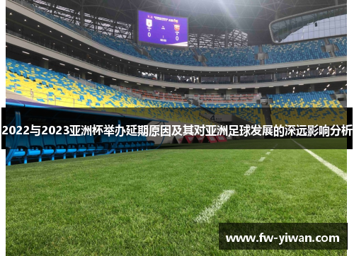 2022与2023亚洲杯举办延期原因及其对亚洲足球发展的深远影响分析