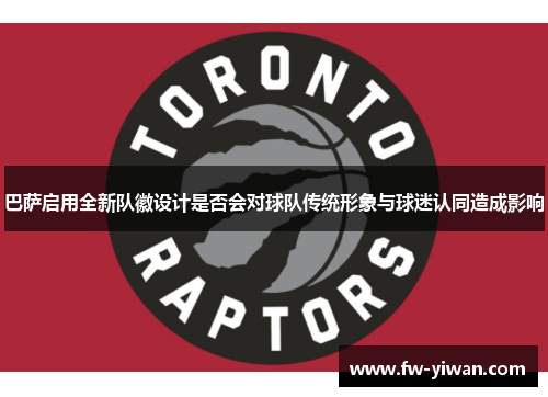 巴萨启用全新队徽设计是否会对球队传统形象与球迷认同造成影响