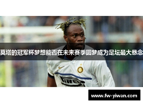 莫塔的冠军杯梦想能否在未来赛季圆梦成为足坛最大悬念