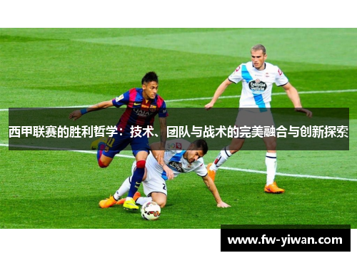 西甲联赛的胜利哲学：技术、团队与战术的完美融合与创新探索