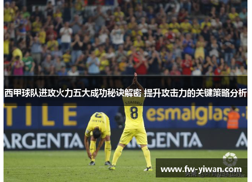 西甲球队进攻火力五大成功秘诀解密 提升攻击力的关键策略分析