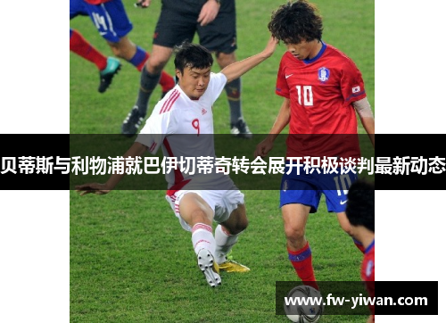 贝蒂斯与利物浦就巴伊切蒂奇转会展开积极谈判最新动态