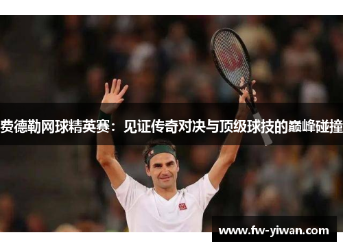 费德勒网球精英赛：见证传奇对决与顶级球技的巅峰碰撞