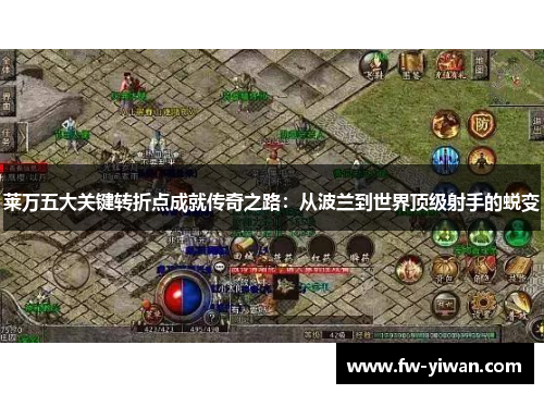 莱万五大关键转折点成就传奇之路：从波兰到世界顶级射手的蜕变