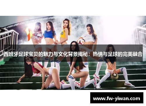 西班牙足球宝贝的魅力与文化背景揭秘:热情与足球的完美融合 西班牙足球宝贝的魅力与文化背景揭秘:热情与足球的完美融合