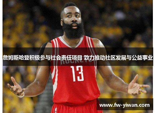 詹姆斯哈登积极参与社会责任项目 致力推动社区发展与公益事业 詹姆斯哈登积极参与社会责任项目 致力推动社区发展与公益事业