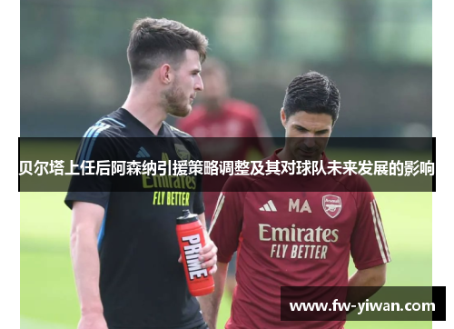 贝尔塔上任后阿森纳引援策略调整及其对球队未来发展的影响 贝尔塔上任后阿森纳引援策略调整及其对球队未来发展的影响