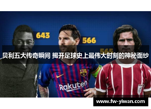 贝利五大传奇瞬间 揭开足球史上最伟大时刻的神秘面纱