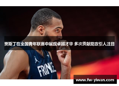 贾斯丁在全国青年联赛中展现卓越才华 多次贡献助攻引人注目