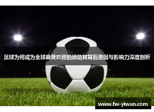 足球为何成为全球最受欢迎的运动其背后原因与影响力深度剖析