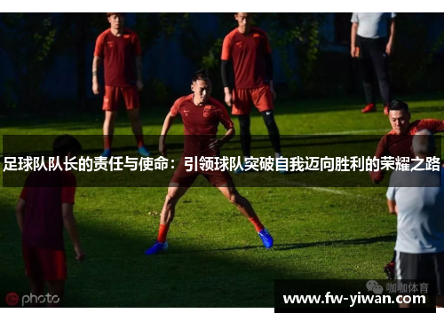 足球队队长的责任与使命:引领球队突破自我迈向胜利的荣耀之路 足球队队长的责任与使命:引领球队突破自我迈向胜利的荣耀之路