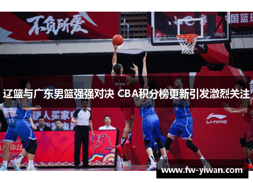 辽篮与广东男篮强强对决 CBA积分榜更新引发激烈关注 辽篮与广东男篮强强对决 CBA积分榜更新引发激烈关注