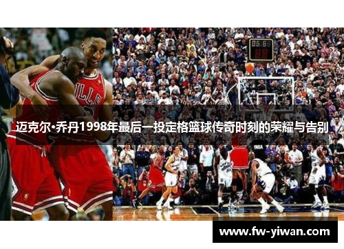 迈克尔·乔丹1998年最后一投定格篮球传奇时刻的荣耀与告别 迈克尔·乔丹1998年最后一投定格篮球传奇时刻的荣耀与告别