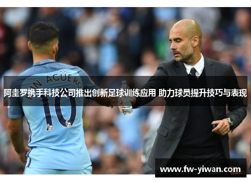 阿圭罗携手科技公司推出创新足球训练应用 助力球员提升技巧与表现