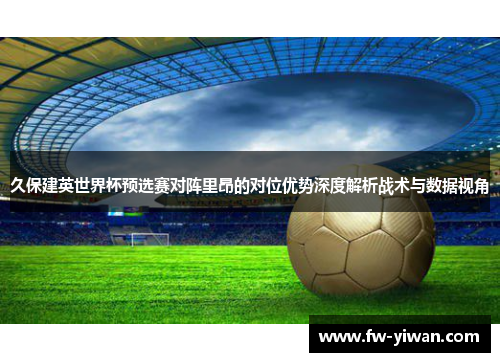 久保建英世界杯预选赛对阵里昂的对位优势深度解析战术与数据视角 久保建英世界杯预选赛对阵里昂的对位优势深度解析战术与数据视角