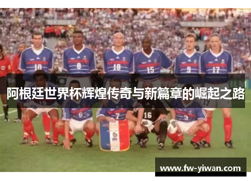 阿根廷世界杯辉煌传奇与新篇章的崛起之路