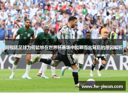 阿根廷足球为何能够在世界杯赛场中脱颖而出背后的原因解析