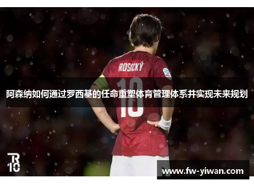 阿森纳如何通过罗西基的任命重塑体育管理体系并实现未来规划