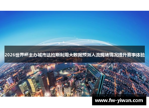 2026世界杯主办城市达拉斯利用大数据预测人流拥堵情况提升赛事体验