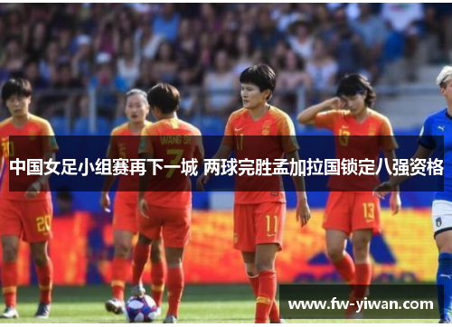 中国女足小组赛再下一城 两球完胜孟加拉国锁定八强资格