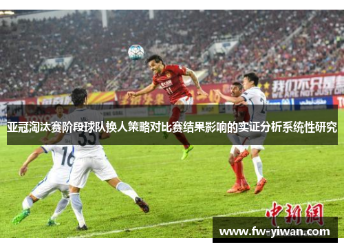 亚冠淘汰赛阶段球队换人策略对比赛结果影响的实证分析系统性研究