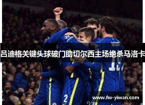 吕迪格关键头球破门助切尔西主场绝杀马洛卡