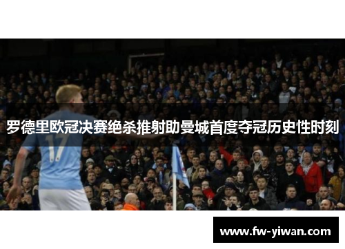 罗德里欧冠决赛绝杀推射助曼城首度夺冠历史性时刻