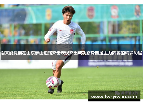 谢文能凭借在山东泰山边路突击表现突出成功跻身国足主力阵容的精彩历程