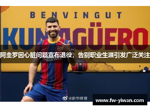 阿圭罗因心脏问题宣布退役，告别职业生涯引发广泛关注