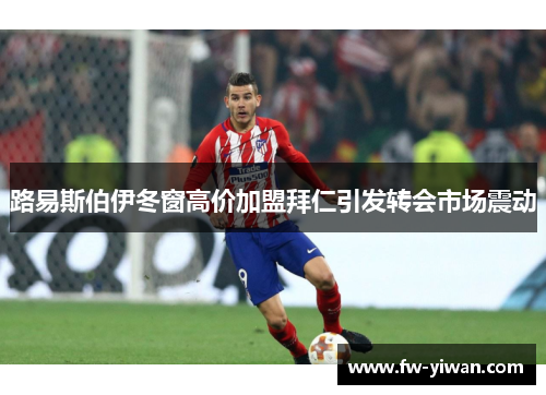 路易斯伯伊冬窗高价加盟拜仁引发转会市场震动