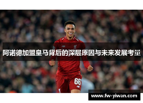 阿诺德加盟皇马背后的深层原因与未来发展考量