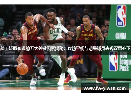 骑士轻取鹈鹕的五大关键因素揭秘：攻防平衡与明星球员表现双管齐下