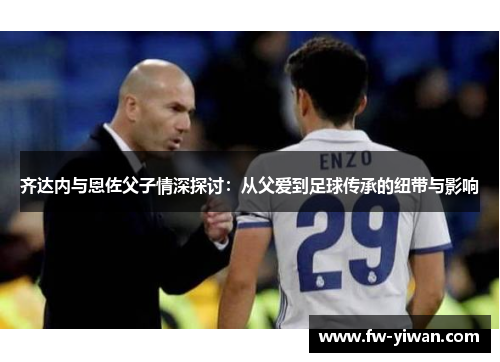 齐达内与恩佐父子情深探讨：从父爱到足球传承的纽带与影响