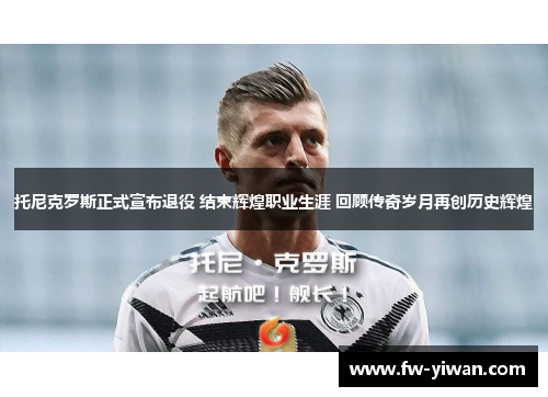托尼克罗斯正式宣布退役 结束辉煌职业生涯 回顾传奇岁月再创历史辉煌 托尼克罗斯正式宣布退役 结束辉煌职业生涯 回顾传奇岁月再创历史辉煌