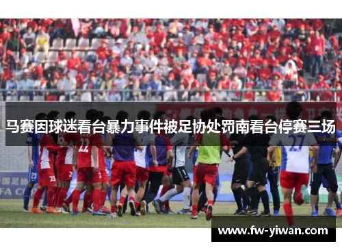 马赛因球迷看台暴力事件被足协处罚南看台停赛三场 马赛因球迷看台暴力事件被足协处罚南看台停赛三场