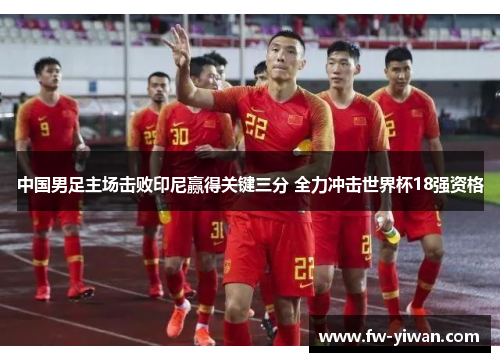 中国男足主场击败印尼赢得关键三分 全力冲击世界杯18强资格 中国男足主场击败印尼赢得关键三分 全力冲击世界杯18强资格